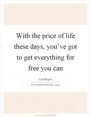 With the price of life these days, you’ve got to get everything for free you can Picture Quote #1