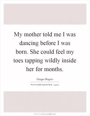 My mother told me I was dancing before I was born. She could feel my toes tapping wildly inside her for months Picture Quote #1