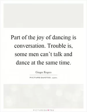 Part of the joy of dancing is conversation. Trouble is, some men can’t talk and dance at the same time Picture Quote #1