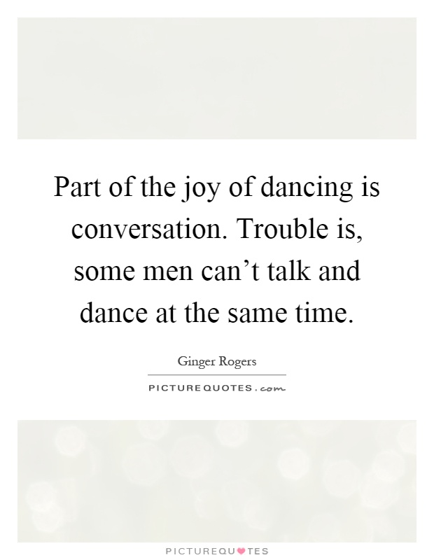 Part of the joy of dancing is conversation. Trouble is, some men can't talk and dance at the same time Picture Quote #1