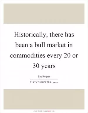 Historically, there has been a bull market in commodities every 20 or 30 years Picture Quote #1