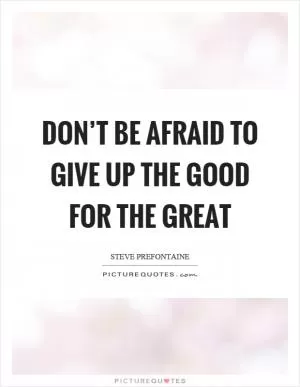 Don’t be afraid to give up the good for the great Picture Quote #1
