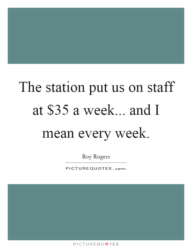 The station put us on staff at $35 a week... and I mean every week Picture Quote #1