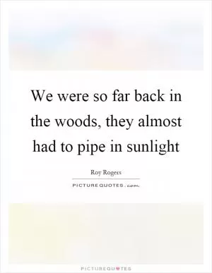 We were so far back in the woods, they almost had to pipe in sunlight Picture Quote #1