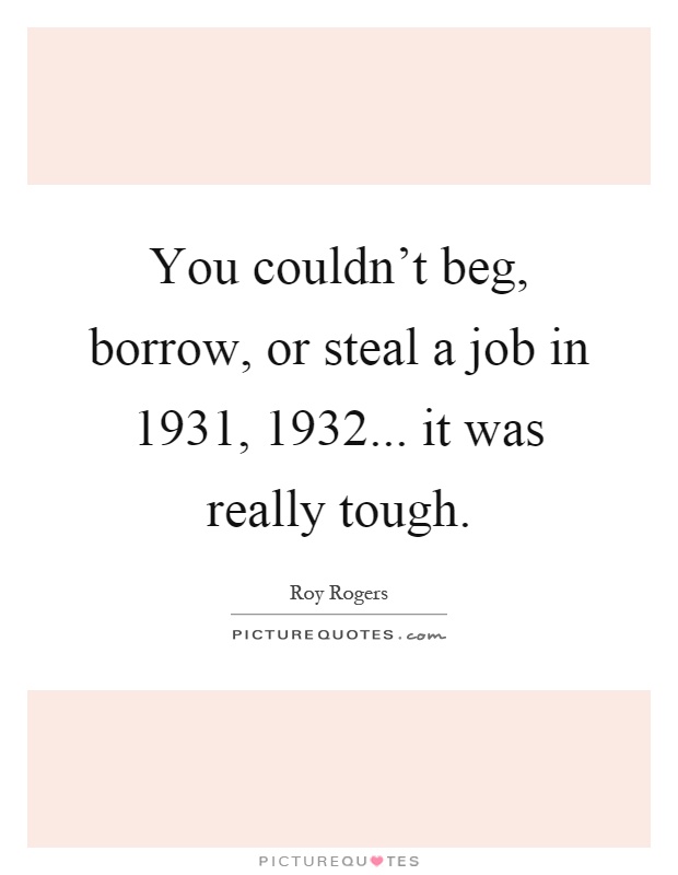 You couldn't beg, borrow, or steal a job in 1931, 1932... it was really tough Picture Quote #1