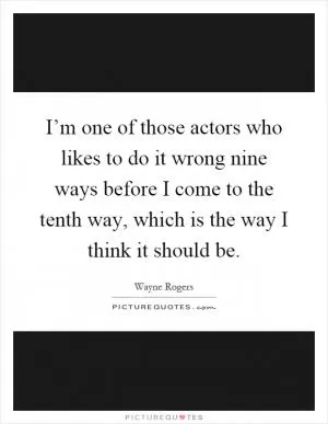 I’m one of those actors who likes to do it wrong nine ways before I come to the tenth way, which is the way I think it should be Picture Quote #1
