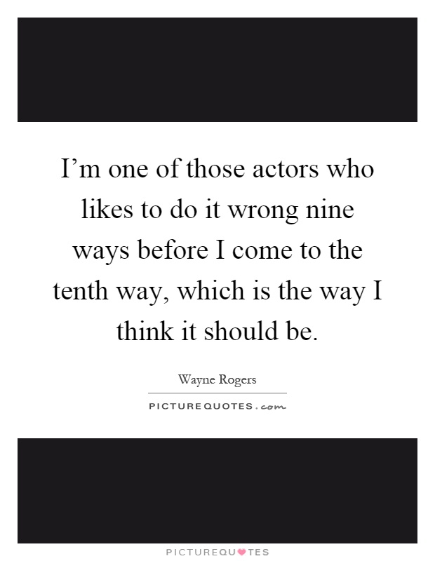 I'm one of those actors who likes to do it wrong nine ways before I come to the tenth way, which is the way I think it should be Picture Quote #1