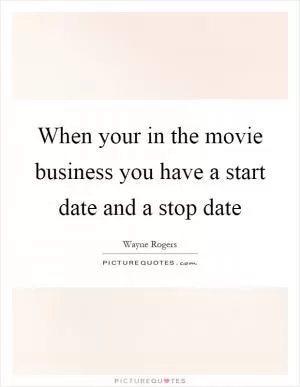 When your in the movie business you have a start date and a stop date Picture Quote #1