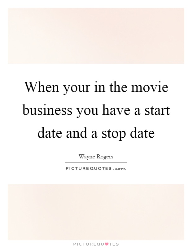 When your in the movie business you have a start date and a stop date Picture Quote #1