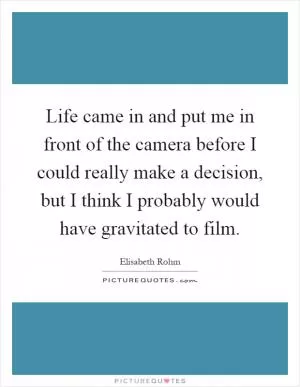 Life came in and put me in front of the camera before I could really make a decision, but I think I probably would have gravitated to film Picture Quote #1
