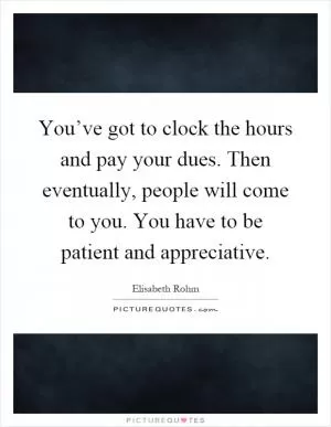 You’ve got to clock the hours and pay your dues. Then eventually, people will come to you. You have to be patient and appreciative Picture Quote #1