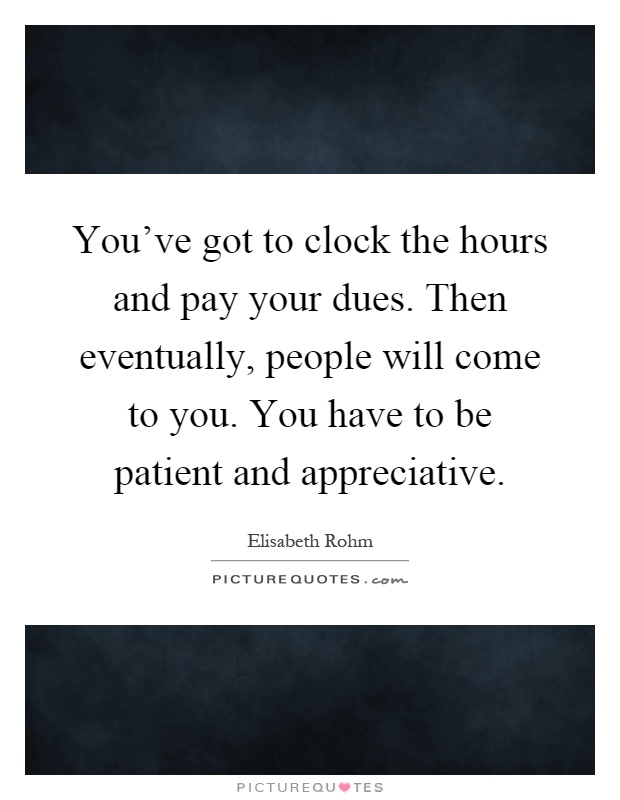 You've got to clock the hours and pay your dues. Then eventually, people will come to you. You have to be patient and appreciative Picture Quote #1