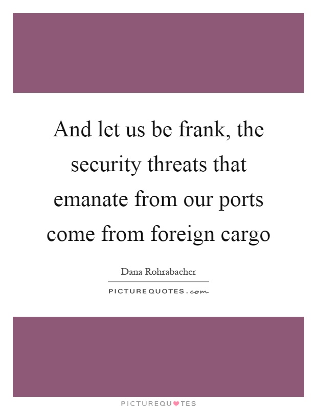 And let us be frank, the security threats that emanate from our ports come from foreign cargo Picture Quote #1