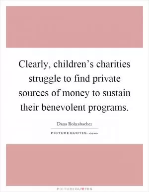 Clearly, children’s charities struggle to find private sources of money to sustain their benevolent programs Picture Quote #1