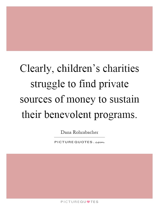 Clearly, children's charities struggle to find private sources of money to sustain their benevolent programs Picture Quote #1