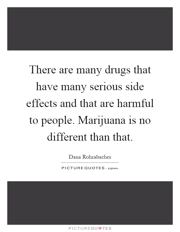 There are many drugs that have many serious side effects and that are harmful to people. Marijuana is no different than that Picture Quote #1