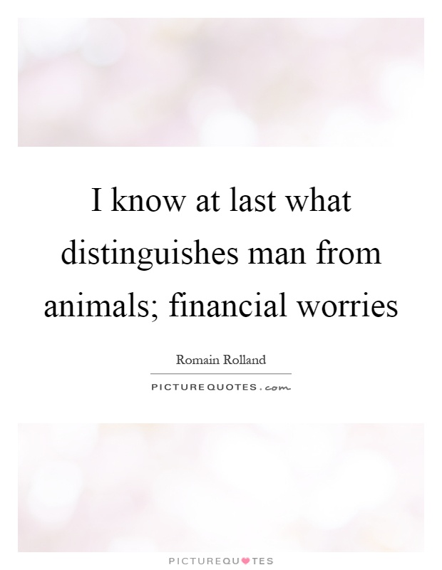 I know at last what distinguishes man from animals; financial worries Picture Quote #1
