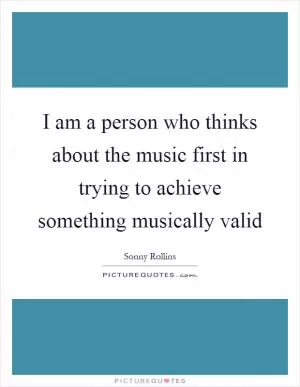 I am a person who thinks about the music first in trying to achieve something musically valid Picture Quote #1