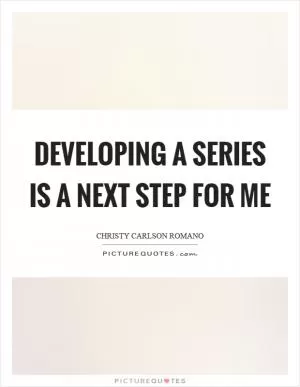 Developing a series is a next step for me Picture Quote #1
