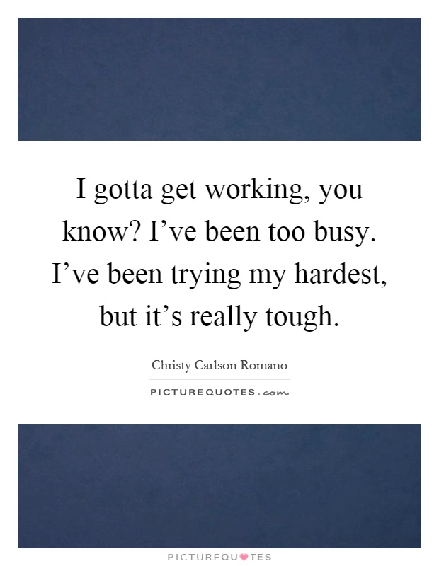 I gotta get working, you know? I've been too busy. I've been trying my hardest, but it's really tough Picture Quote #1