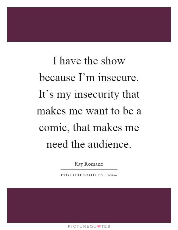 I have the show because I'm insecure. It's my insecurity that makes me want to be a comic, that makes me need the audience Picture Quote #1