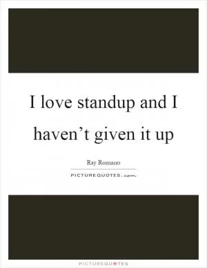 I love standup and I haven’t given it up Picture Quote #1