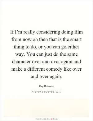 If I’m really considering doing film from now on then that is the smart thing to do, or you can go either way. You can just do the same character over and over again and make a different comedy like over and over again Picture Quote #1