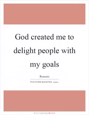 God created me to delight people with my goals Picture Quote #1