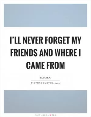 I’ll never forget my friends and where I came from Picture Quote #1