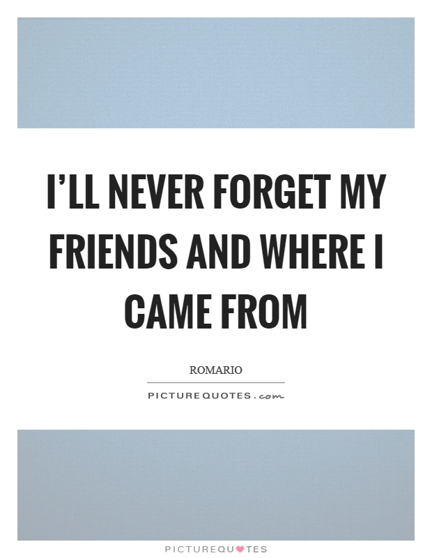I'll never forget my friends and where I came from Picture Quote #1