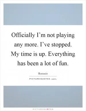 Officially I’m not playing any more. I’ve stopped. My time is up. Everything has been a lot of fun Picture Quote #1