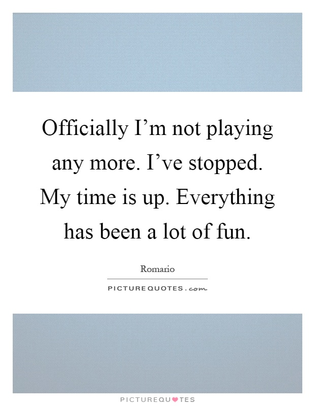 Officially I'm not playing any more. I've stopped. My time is up. Everything has been a lot of fun Picture Quote #1