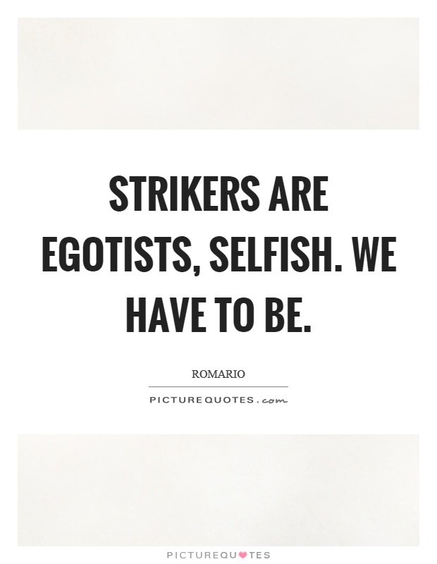 Strikers are egotists, selfish. We have to be Picture Quote #1