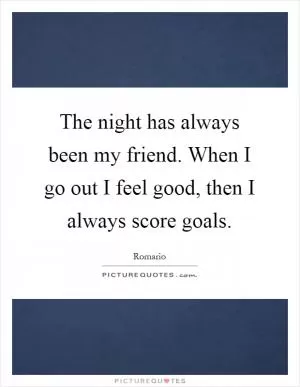 The night has always been my friend. When I go out I feel good, then I always score goals Picture Quote #1