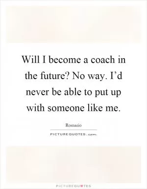 Will I become a coach in the future? No way. I’d never be able to put up with someone like me Picture Quote #1