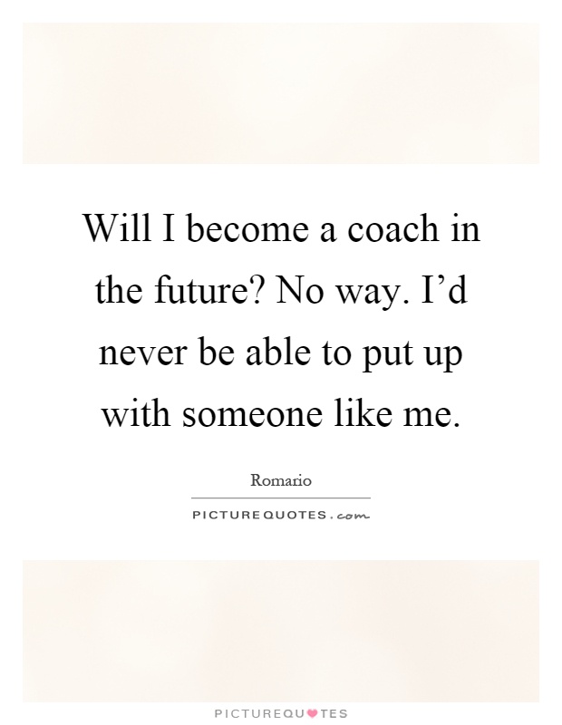 Will I become a coach in the future? No way. I'd never be able to put up with someone like me Picture Quote #1