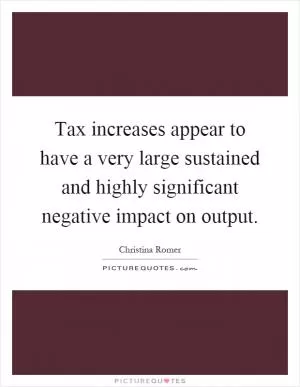 Tax increases appear to have a very large sustained and highly significant negative impact on output Picture Quote #1