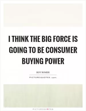 I think the big force is going to be consumer buying power Picture Quote #1