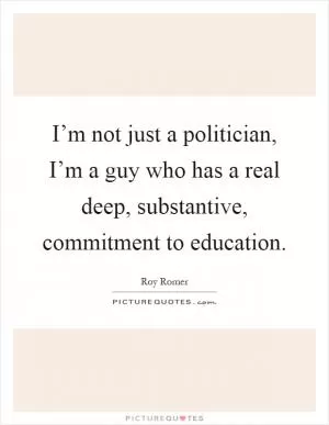I’m not just a politician, I’m a guy who has a real deep, substantive, commitment to education Picture Quote #1