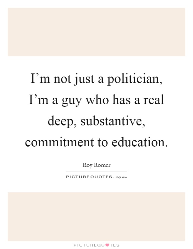 I'm not just a politician, I'm a guy who has a real deep, substantive, commitment to education Picture Quote #1