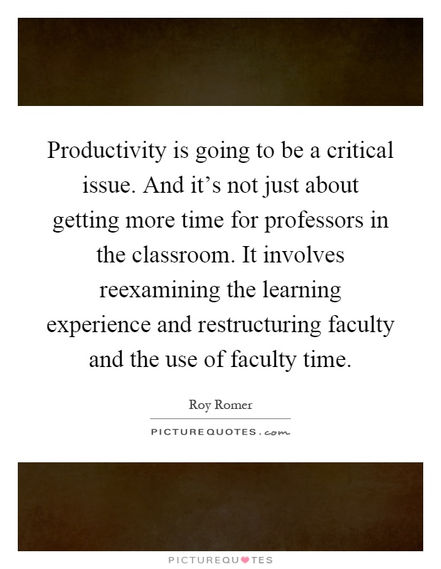 Productivity is going to be a critical issue. And it's not just about getting more time for professors in the classroom. It involves reexamining the learning experience and restructuring faculty and the use of faculty time Picture Quote #1