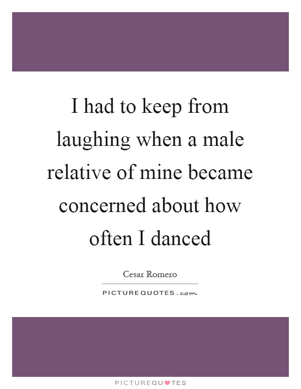 I had to keep from laughing when a male relative of mine became concerned about how often I danced Picture Quote #1