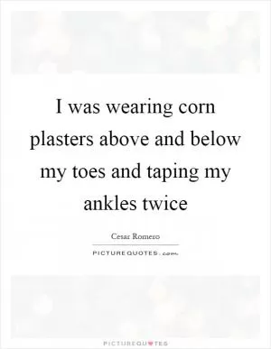 I was wearing corn plasters above and below my toes and taping my ankles twice Picture Quote #1