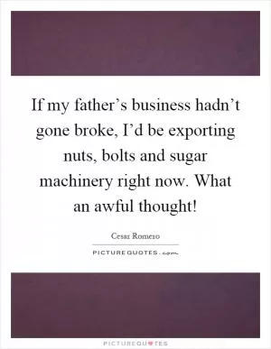 If my father’s business hadn’t gone broke, I’d be exporting nuts, bolts and sugar machinery right now. What an awful thought! Picture Quote #1