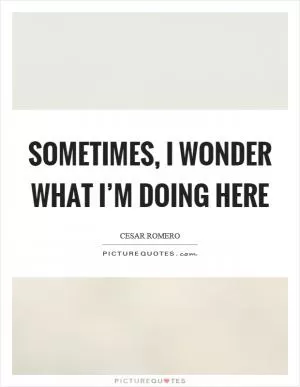 Sometimes, I wonder what I’m doing here Picture Quote #1