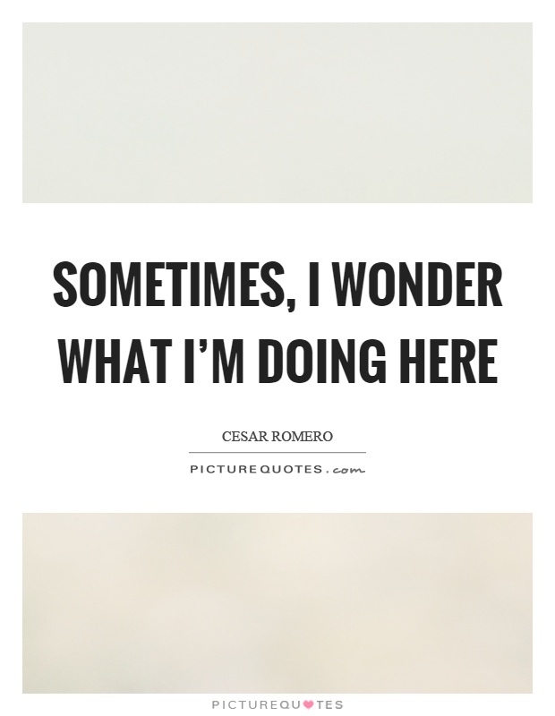 Sometimes, I wonder what I'm doing here Picture Quote #1