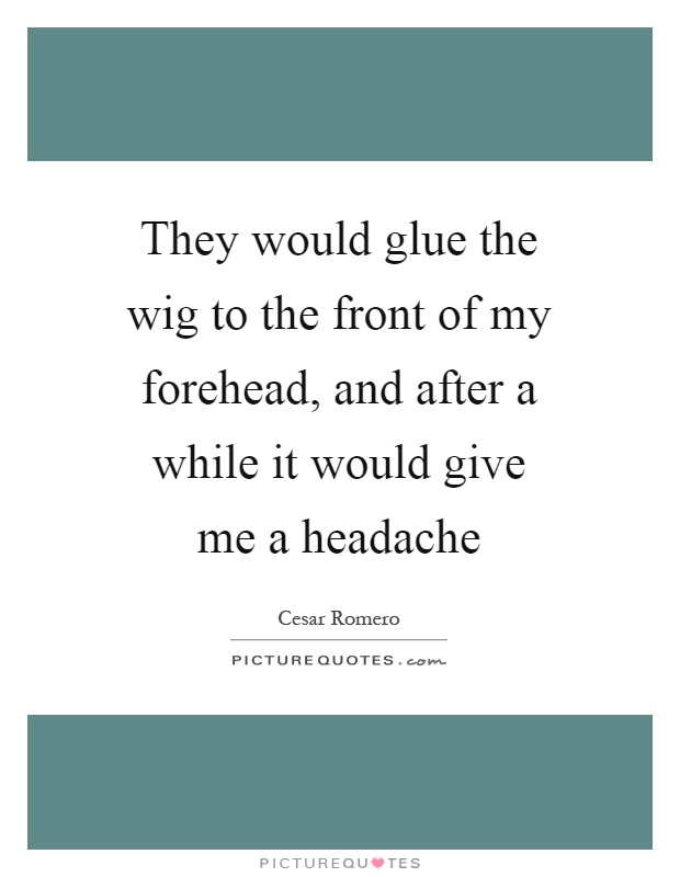 They would glue the wig to the front of my forehead, and after a while it would give me a headache Picture Quote #1