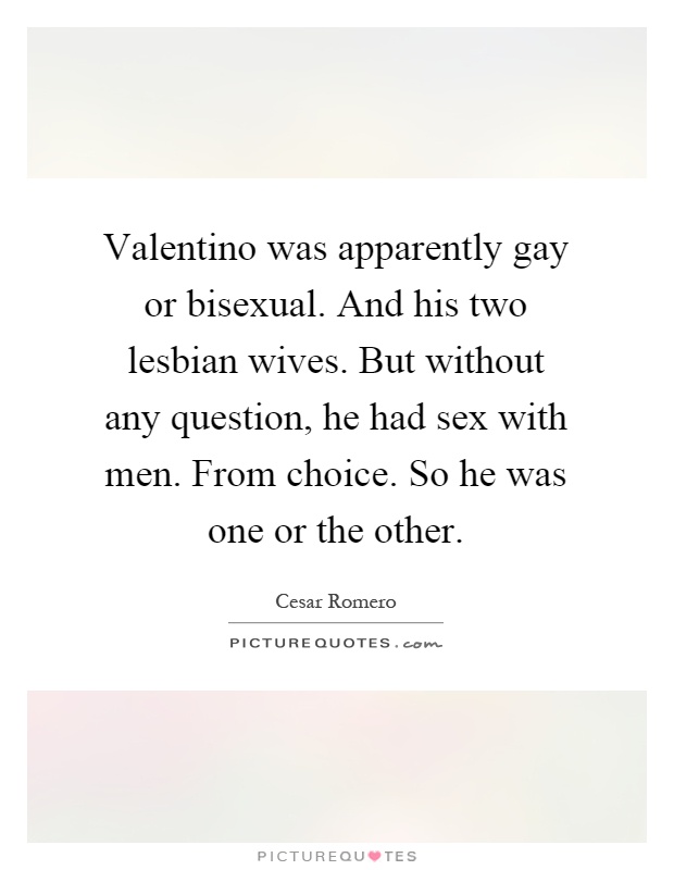 Valentino was apparently gay or bisexual. And his two lesbian wives. But without any question, he had sex with men. From choice. So he was one or the other Picture Quote #1