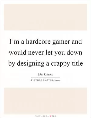 I’m a hardcore gamer and would never let you down by designing a crappy title Picture Quote #1