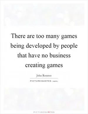There are too many games being developed by people that have no business creating games Picture Quote #1